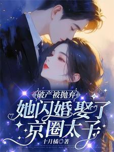 破产被抛弃,她闪婚娶了京圈太子