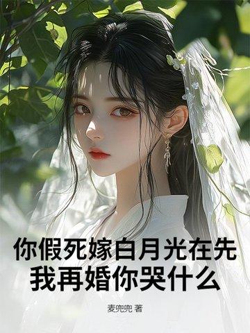 你假死嫁白月光在先，我再婚你哭什么
